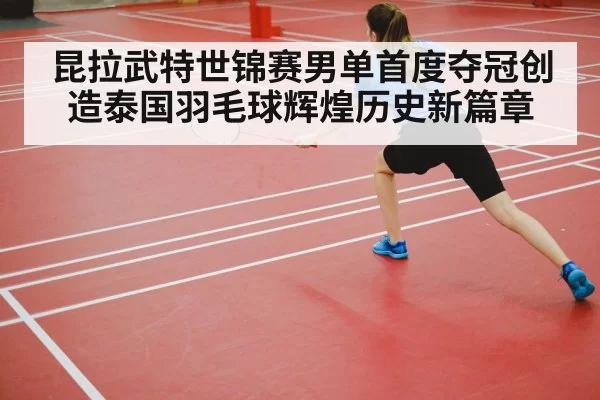 昆拉武特世锦赛男单首度夺冠创造泰国羽毛球辉煌历史新篇章