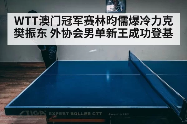 WTT澳门冠军赛林昀儒爆冷力克樊振东 外协会男单新王成功登基