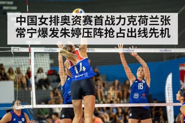中国女排奥资赛首战力克荷兰张常宁爆发朱婷压阵抢占出线先机