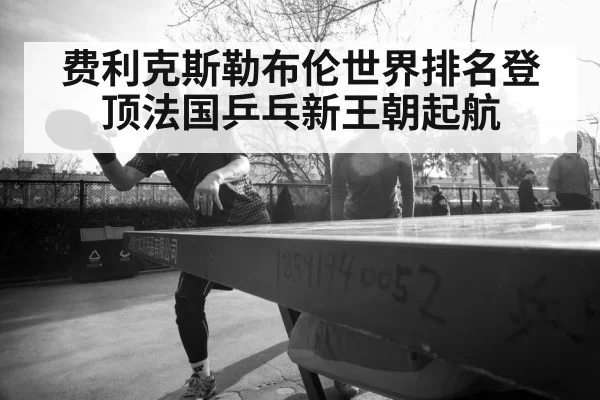 费利克斯勒布伦世界排名登顶法国乒乓新王朝起航