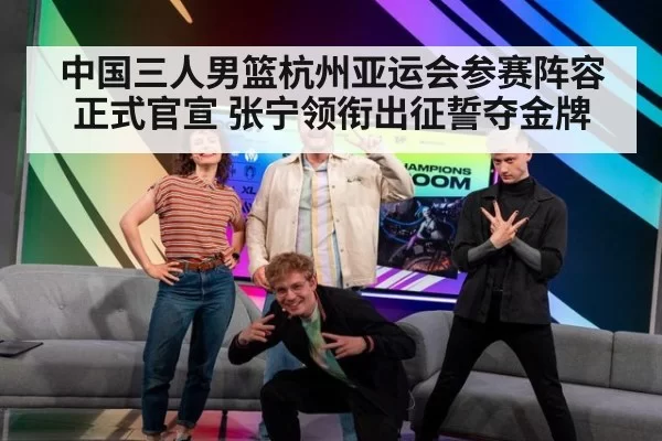 中国三人男篮杭州亚运会参赛阵容正式官宣 张宁领衔出征誓夺金牌