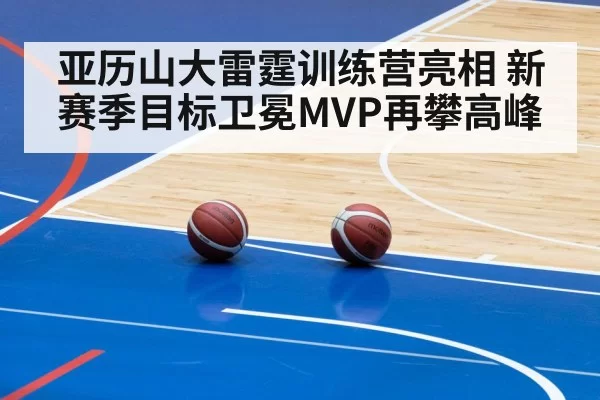 亚历山大雷霆训练营亮相 新赛季目标卫冕MVP再攀高峰