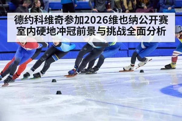 德约科维奇参加2026维也纳公开赛室内硬地冲冠前景与挑战全面分析