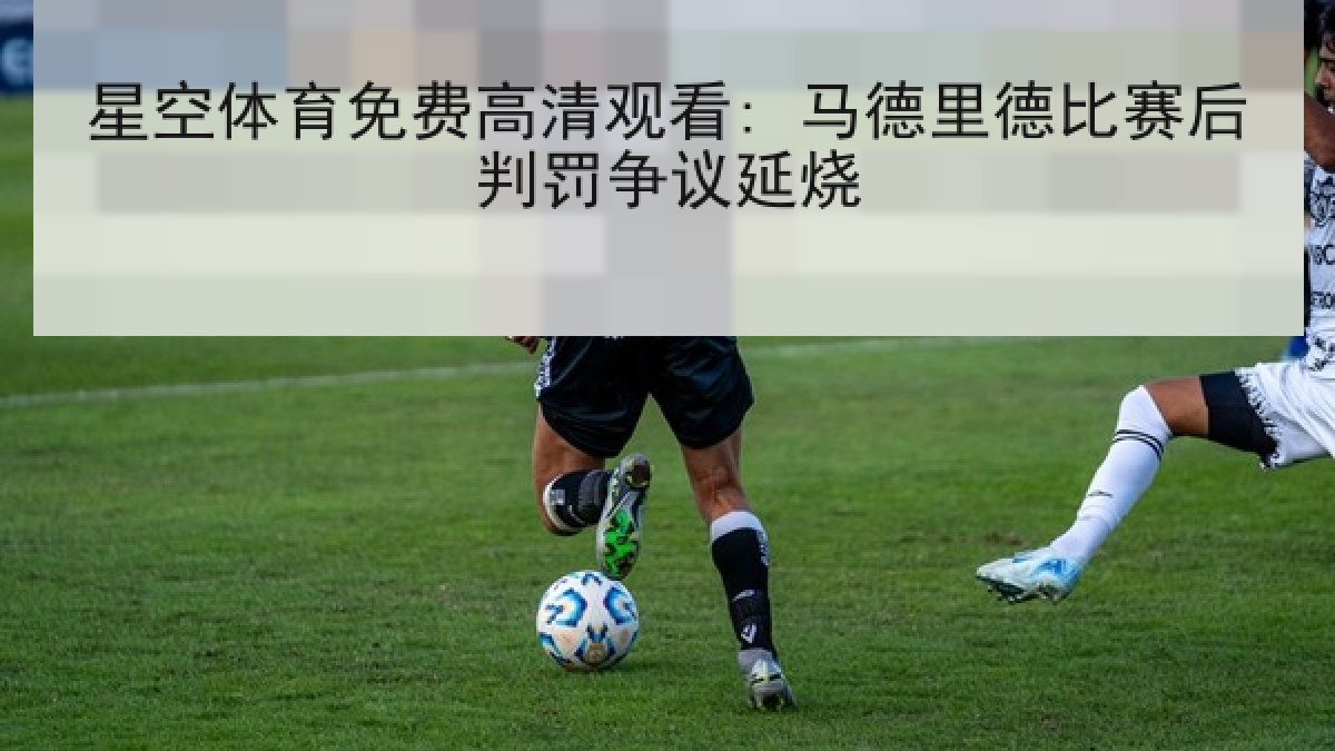 星空体育免费高清观看: 马德里德比赛后判罚争议延烧